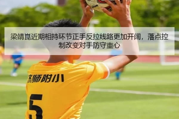 梁靖崑近期相持环节正手反拉线路更加开阔，落点控制改变对手防守重心