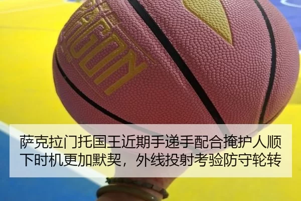 萨克拉门托国王近期手递手配合掩护人顺下时机更加默契，外线投射考验防守轮转